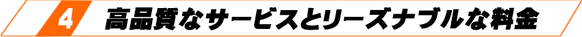 4 高品質なサービスとリーズナブルな料金